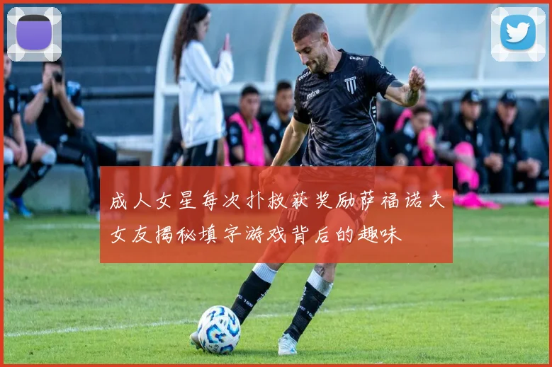 成人女星每次扑救获奖励萨福诺夫女友揭秘填字游戏背后的趣味
