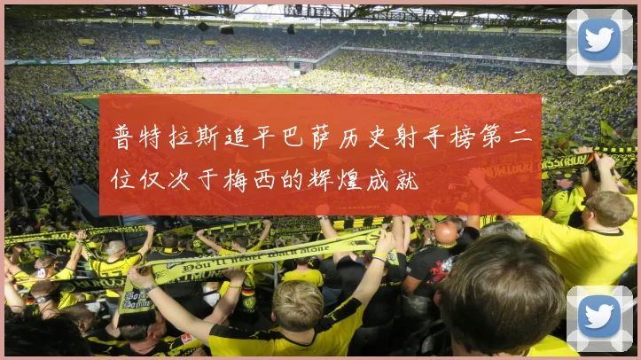普特拉斯追平巴萨历史射手榜第二位仅次于梅西的辉煌成就