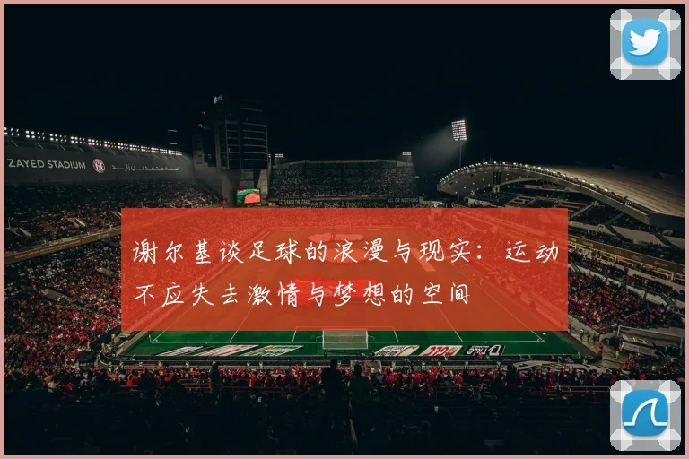谢尔基谈足球的浪漫与现实：运动不应失去激情与梦想的空间
