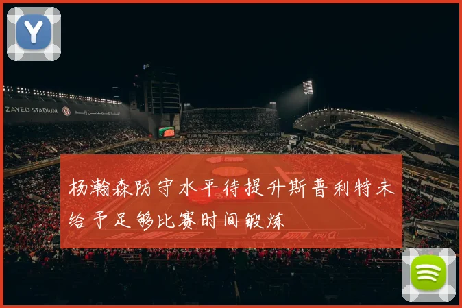 杨瀚森防守水平待提升斯普利特未给予足够比赛时间锻炼