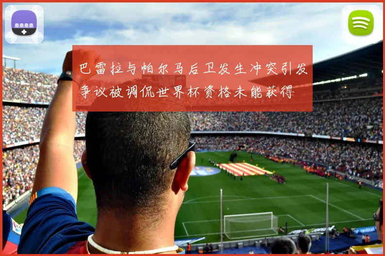 巴雷拉与帕尔马后卫发生冲突引发争议被调侃世界杯资格未能获得